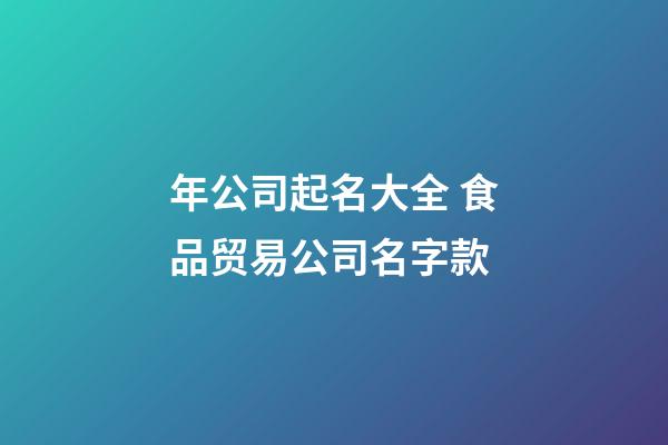年公司起名大全 食品贸易公司名字款-第1张-公司起名-玄机派